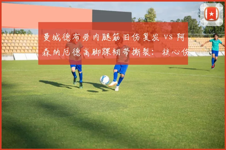 曼城德布劳内腿筋旧伤复发 vs 阿森纳厄德高脚踝韧带撕裂：核心伤停谁影响更大？
