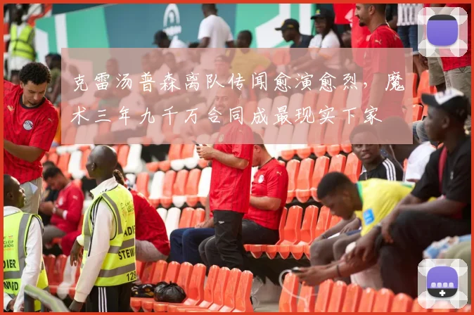 克雷汤普森离队传闻愈演愈烈，魔术三年九千万合同成最现实下家