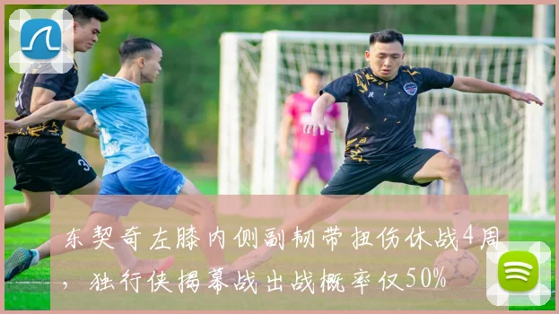 东契奇左膝内侧副韧带扭伤休战4周，独行侠揭幕战出战概率仅50%