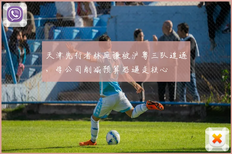 天津先行者林庭谦被沪粤三队追逐,母公司削减预算恐逼走核心