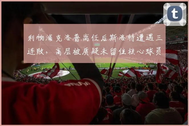 利物浦克洛普离任后斯洛特遭遇三连败，高层被质疑未留住核心球员