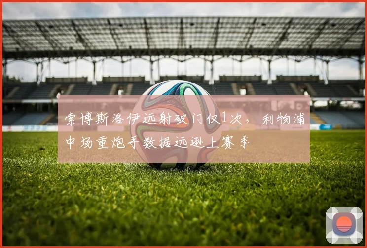 索博斯洛伊远射破门仅1次,利物浦中场重炮手数据远逊上赛季