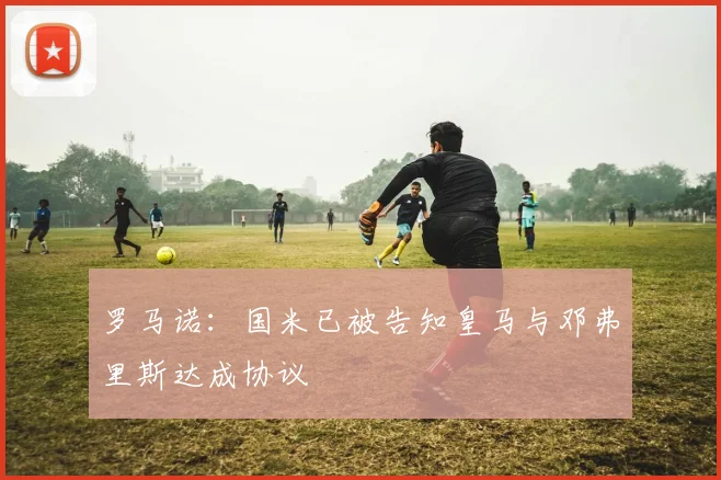 罗马诺：国米已被告知皇马与邓弗里斯达成协议
