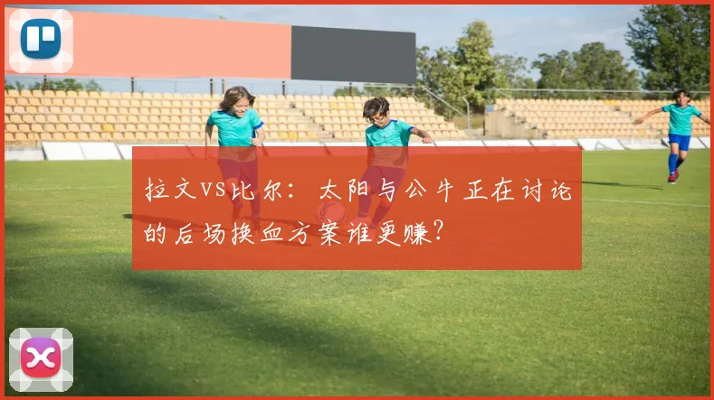 拉文vs比尔：太阳与公牛正在讨论的后场换血方案谁更赚？