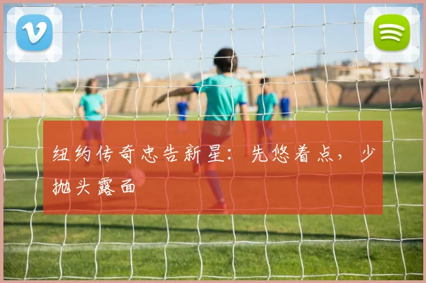 纽约传奇忠告新星：先悠着点，少抛头露面