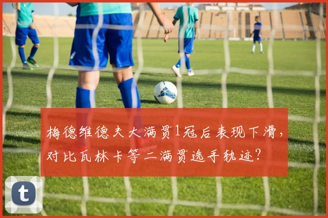 梅德维德夫大满贯1冠后表现下滑,对比瓦林卡等二满贯选手轨迹?