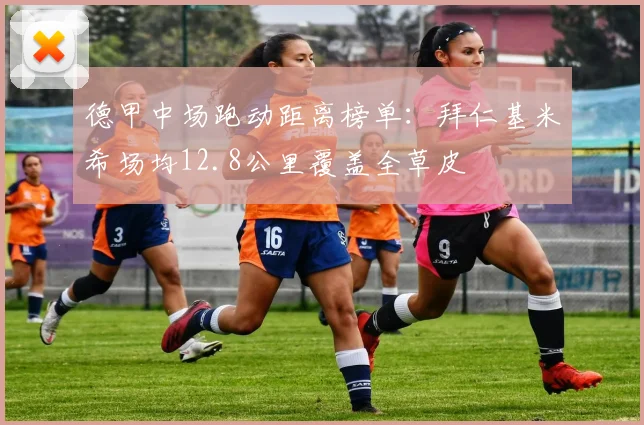 德甲中场跑动距离榜单：拜仁基米希场均12.8公里覆盖全草皮