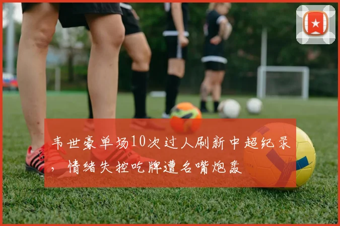韦世豪单场10次过人刷新中超纪录,情绪失控吃牌遭名嘴炮轰