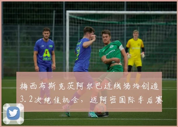 梅西布斯克茨阿尔巴连线场均创造3.2次绝佳机会，迈阿密国际季后赛进攻引擎全解析