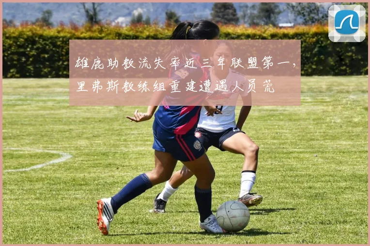 雄鹿助教流失率近三年联盟第一,里弗斯教练组重建遭遇人员荒